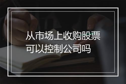 从市场上收购股票可以控制公司吗