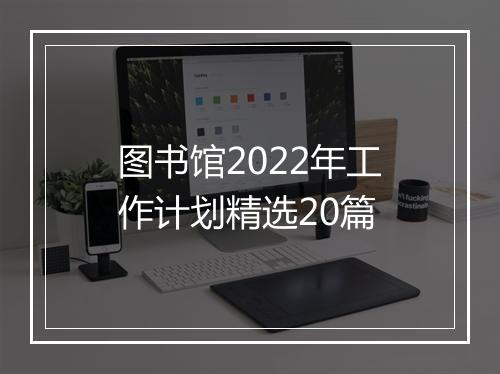 图书馆2022年工作计划精选20篇