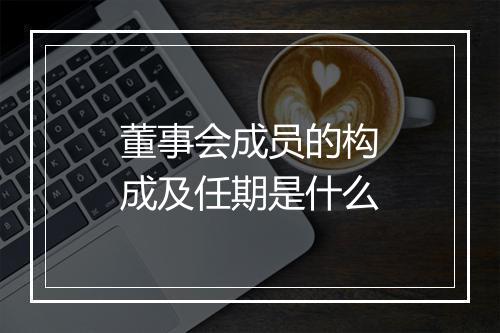 董事会成员的构成及任期是什么