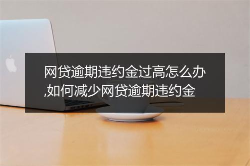 网贷逾期违约金过高怎么办,如何减少网贷逾期违约金
