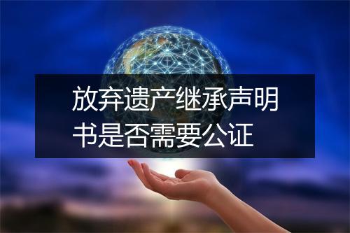 放弃遗产继承声明书是否需要公证