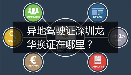 异地驾驶证深圳龙华换证在哪里？