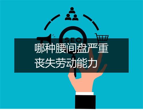 哪种腰间盘严重丧失劳动能力