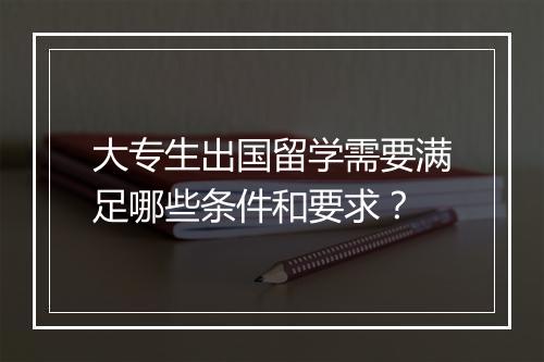 大专生出国留学需要满足哪些条件和要求？