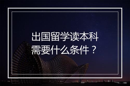 出国留学读本科需要什么条件？
