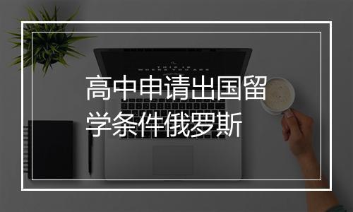 高中申请出国留学条件俄罗斯