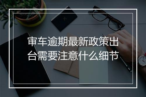 审车逾期最新政策出台需要注意什么细节