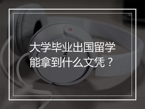 大学毕业出国留学能拿到什么文凭？