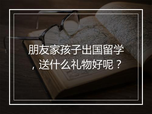 朋友家孩子出国留学，送什么礼物好呢？