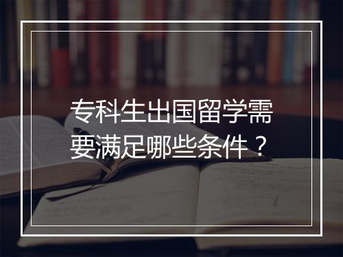 专科生出国留学需要满足哪些条件？