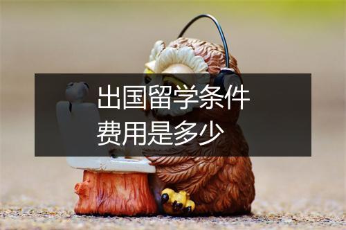 出国留学条件费用是多少
