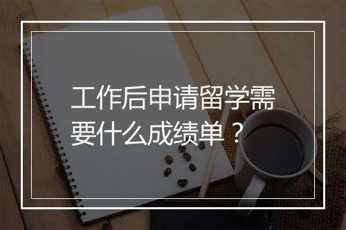 工作后申请留学需要什么成绩单？