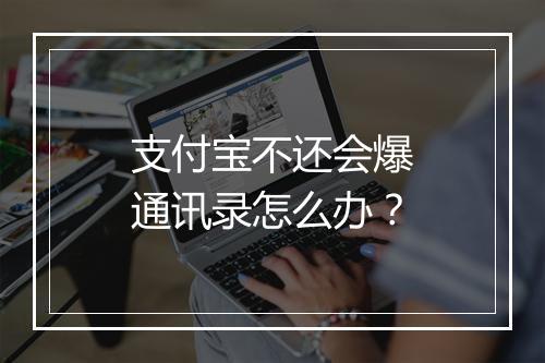 支付宝不还会爆通讯录怎么办？