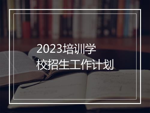 2023培训学校招生工作计划