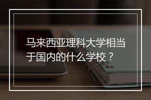 马来西亚理科大学相当于国内的什么学校？