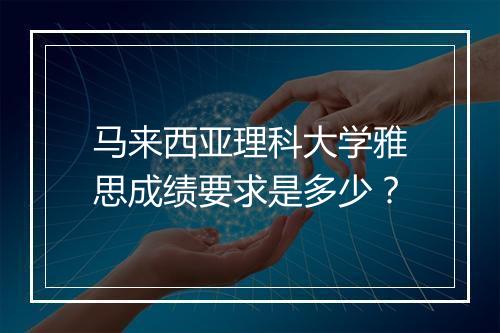 马来西亚理科大学雅思成绩要求是多少？