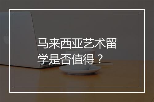 马来西亚艺术留学是否值得？