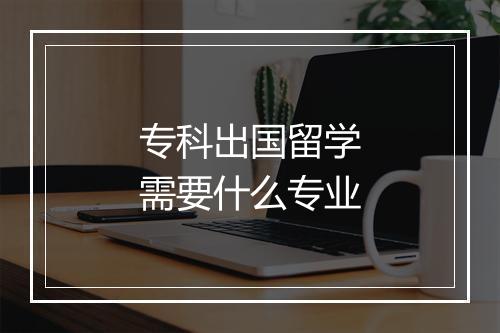 专科出国留学需要什么专业