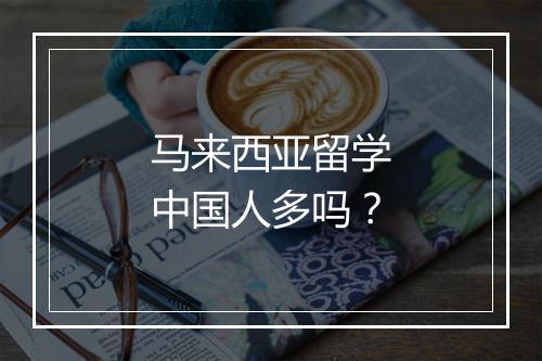 马来西亚留学中国人多吗？