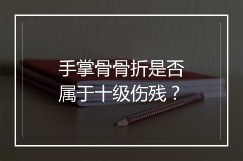 手掌骨骨折是否属于十级伤残？
