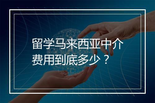 留学马来西亚中介费用到底多少？
