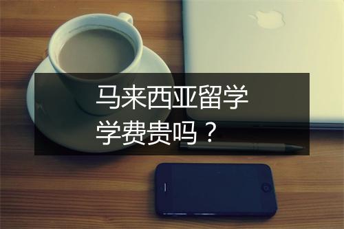 马来西亚留学学费贵吗？