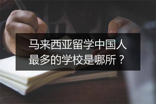 马来西亚留学中国人最多的学校是哪所？