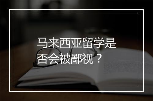 马来西亚留学是否会被鄙视？