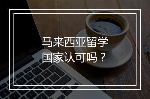 马来西亚留学国家认可吗？