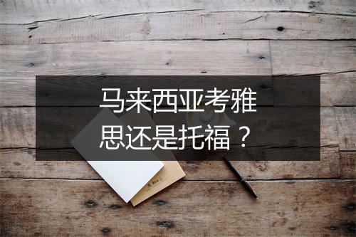 马来西亚考雅思还是托福？