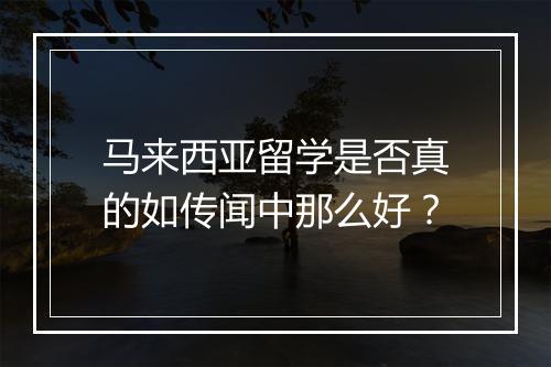 马来西亚留学是否真的如传闻中那么好？