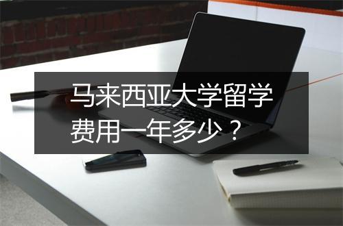马来西亚大学留学费用一年多少？