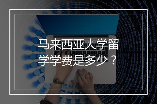 马来西亚大学留学学费是多少？