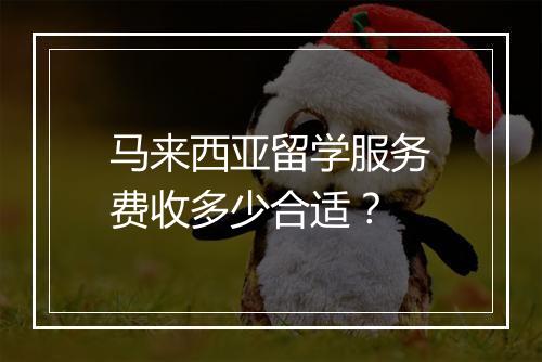 马来西亚留学服务费收多少合适？