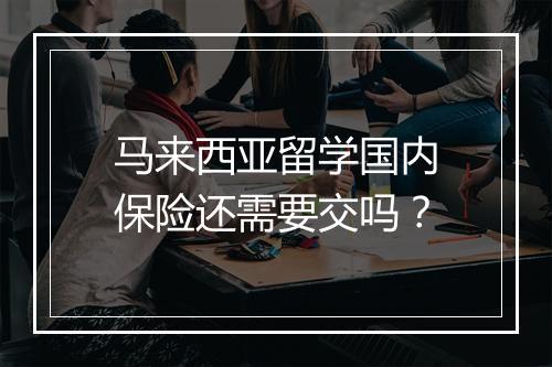 马来西亚留学国内保险还需要交吗？