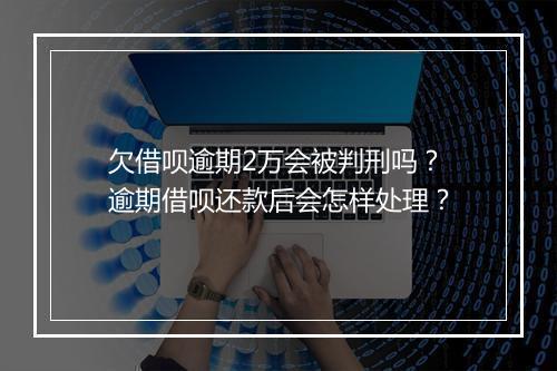 欠借呗逾期2万会被判刑吗？逾期借呗还款后会怎样处理？
