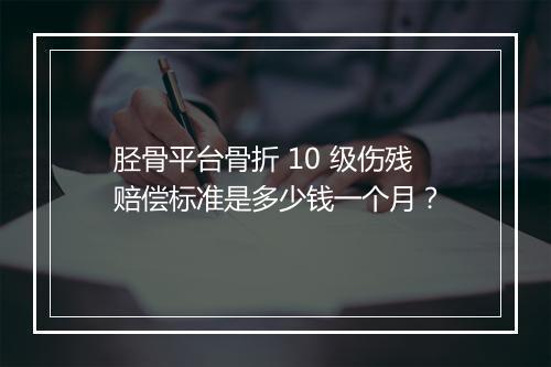 胫骨平台骨折 10 级伤残赔偿标准是多少钱一个月？
