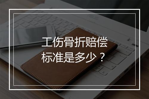 工伤骨折赔偿标准是多少？