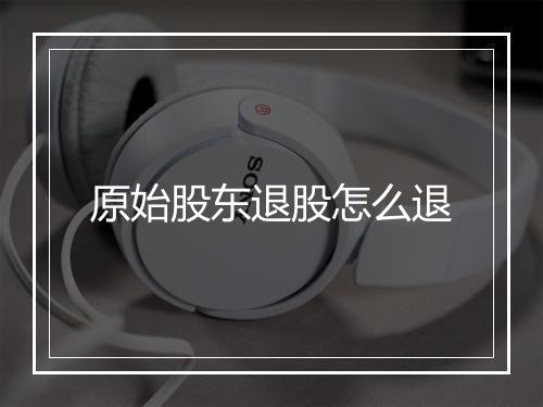 原始股东退股怎么退