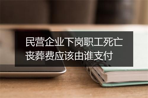 民营企业下岗职工死亡丧葬费应该由谁支付