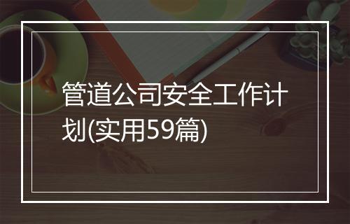 管道公司安全工作计划(实用59篇)