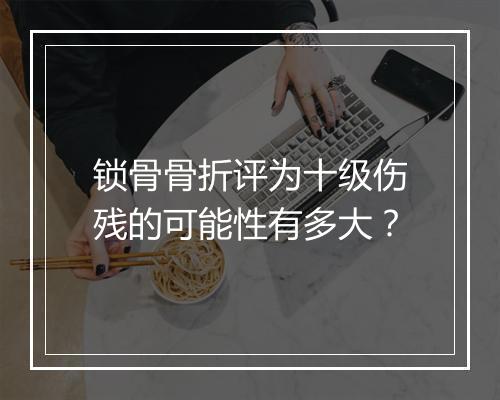 锁骨骨折评为十级伤残的可能性有多大？