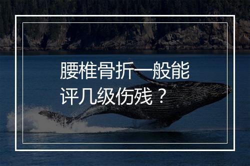 腰椎骨折一般能评几级伤残？