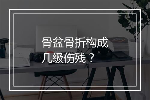 骨盆骨折构成几级伤残？