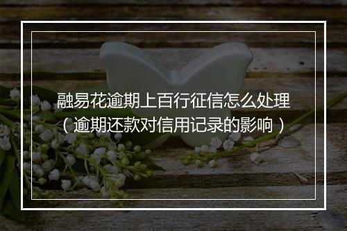 融易花逾期上百行征信怎么处理（逾期还款对信用记录的影响）