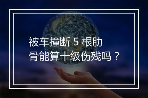 被车撞断 5 根肋骨能算十级伤残吗？