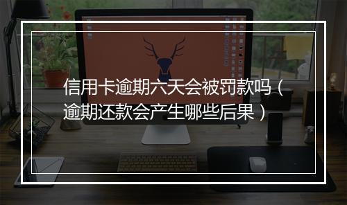 信用卡逾期六天会被罚款吗（逾期还款会产生哪些后果）