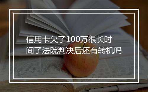 信用卡欠了100万很长时间了法院判决后还有转机吗