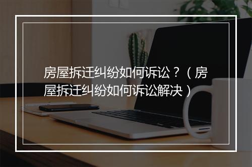 房屋拆迁纠纷如何诉讼？（房屋拆迁纠纷如何诉讼解决）