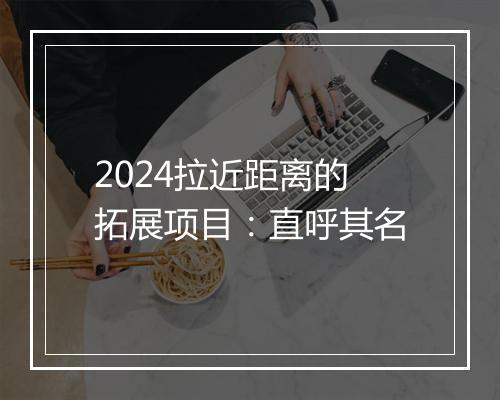 2024拉近距离的拓展项目：直呼其名